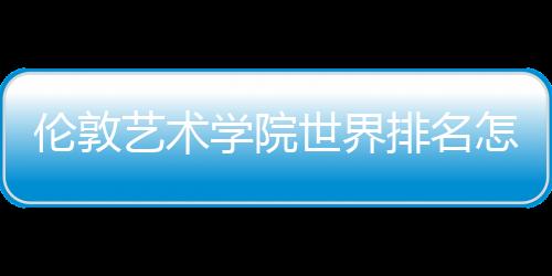 伦敦艺术学院世界排名怎么样？